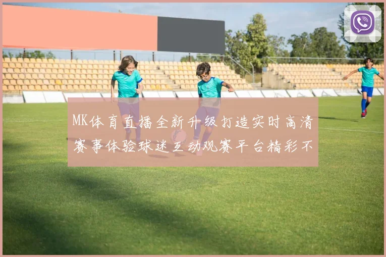 MK体育直播全新升级打造实时高清赛事体验球迷互动观赛平台精彩不断