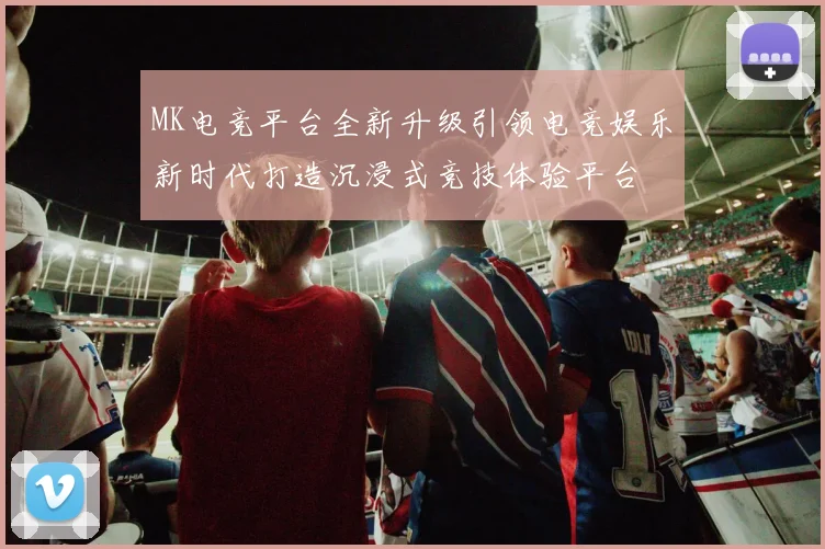MK电竞平台全新升级引领电竞娱乐新时代打造沉浸式竞技体验平台