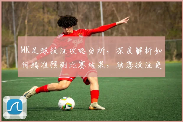 MK足球投注攻略分析，深度解析如何精准预测比赛结果，助您投注更轻松