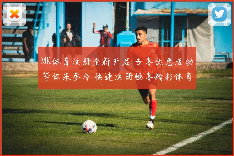 MK体育注册全新开启 专享优惠活动等你来参与 快速注册畅享精彩体育体验