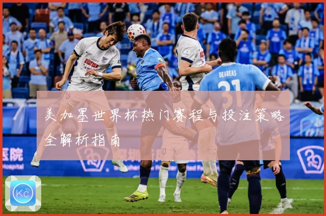 美加墨世界杯热门赛程与投注策略全解析指南