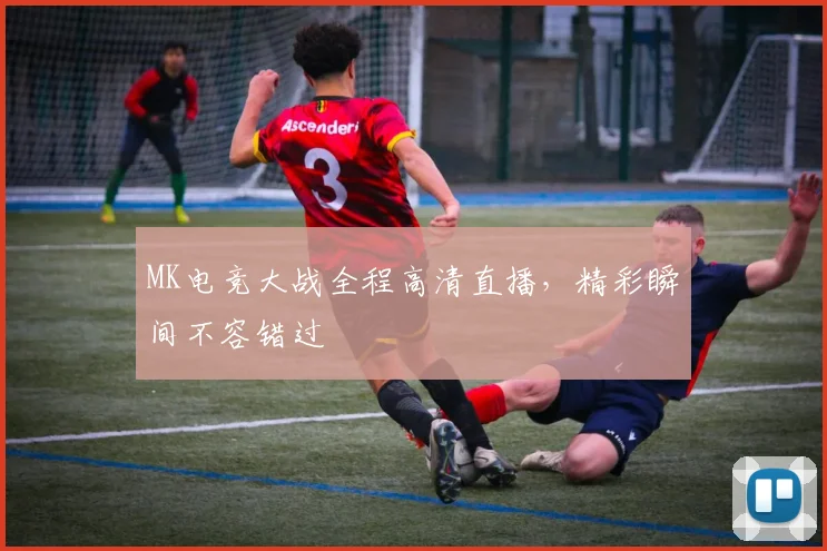 MK电竞大战全程高清直播，精彩瞬间不容错过