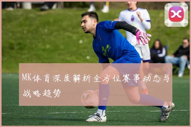 MK体育深度解析全方位赛事动态与战略趋势