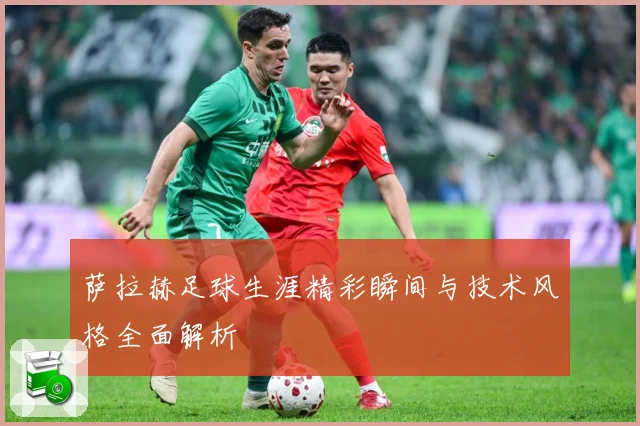 萨拉赫足球生涯精彩瞬间与技术风格全面解析