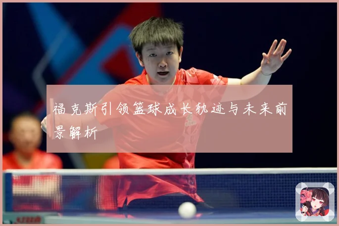福克斯引领篮球成长轨迹与未来前景解析