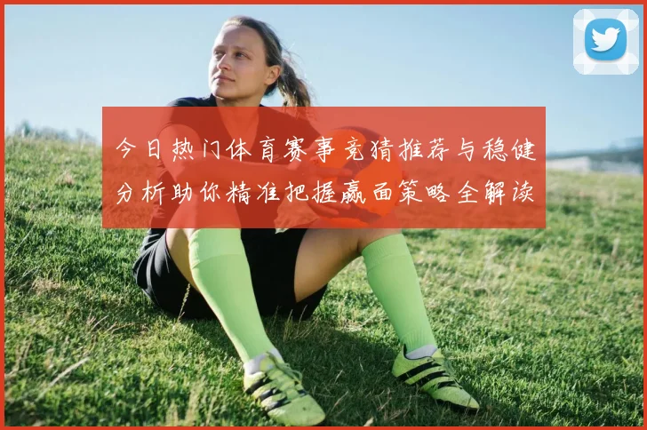 今日热门体育赛事竞猜推荐与稳健分析助你精准把握赢面策略全解读