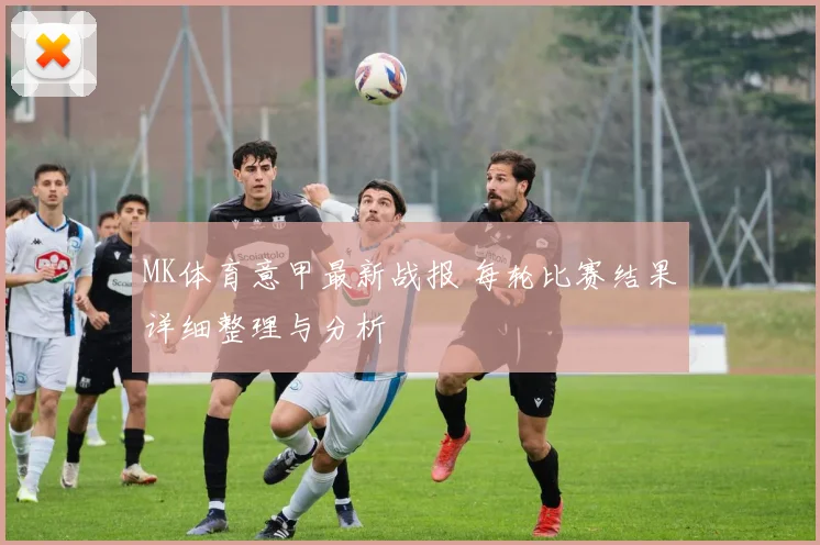 MK体育意甲最新战报 每轮比赛结果详细整理与分析