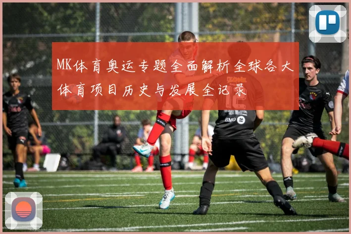 MK体育奥运专题全面解析全球各大体育项目历史与发展全记录
