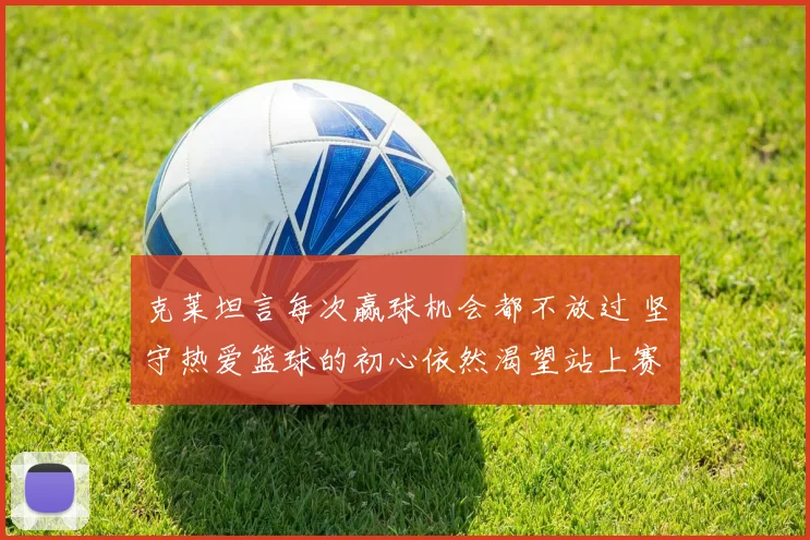 克莱坦言每次赢球机会都不放过 坚守热爱篮球的初心依然渴望站上赛场