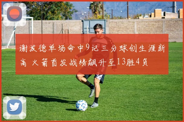 谢泼德单场命中9记三分球创生涯新高 火箭首发战绩飙升至13胜4负