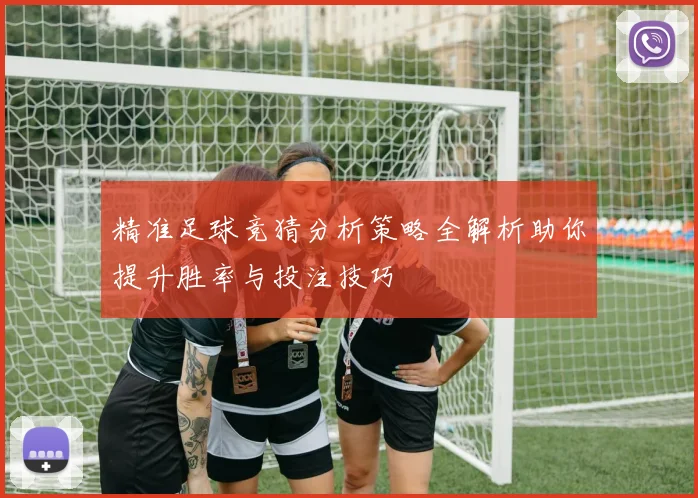 精准足球竞猜分析策略全解析助你提升胜率与投注技巧
