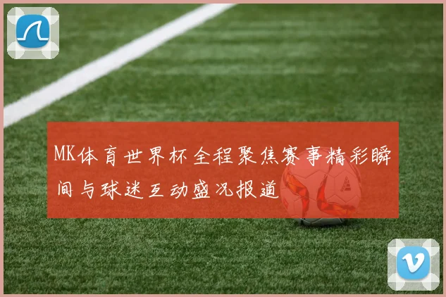 MK体育世界杯全程聚焦赛事精彩瞬间与球迷互动盛况报道