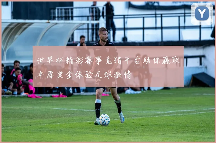 世界杯精彩赛事竞猜平台助你赢取丰厚奖金体验足球激情