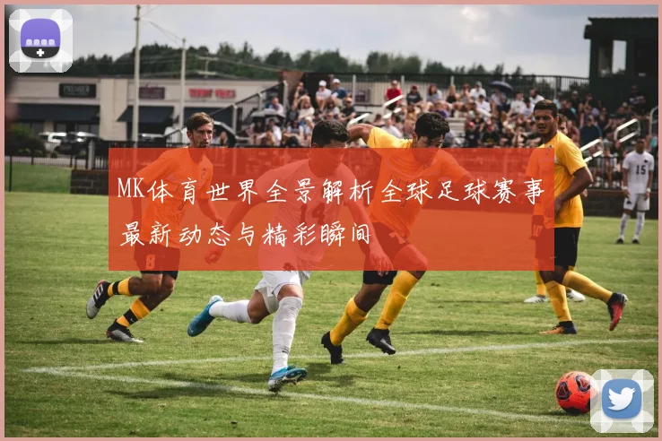 MK体育世界全景解析全球足球赛事最新动态与精彩瞬间
