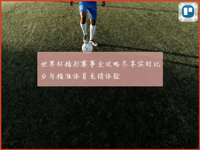 世界杯精彩赛事全攻略尽享实时比分与精准体育竞猜体验