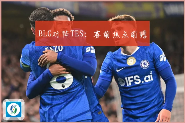 BLG对阵TES：赛前焦点前瞻