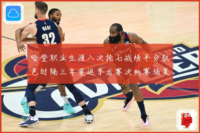 哈登职业生涯八次抢七战绩平分秋色时隔三年重返季后赛次轮赛场复盘