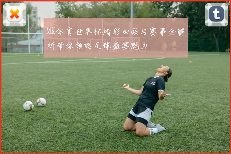 MK体育世界杯精彩回顾与赛事全解析带你领略足球盛宴魅力