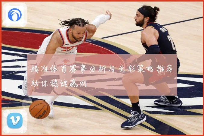 精准体育赛事分析与竞彩策略推荐助你稳健赢利