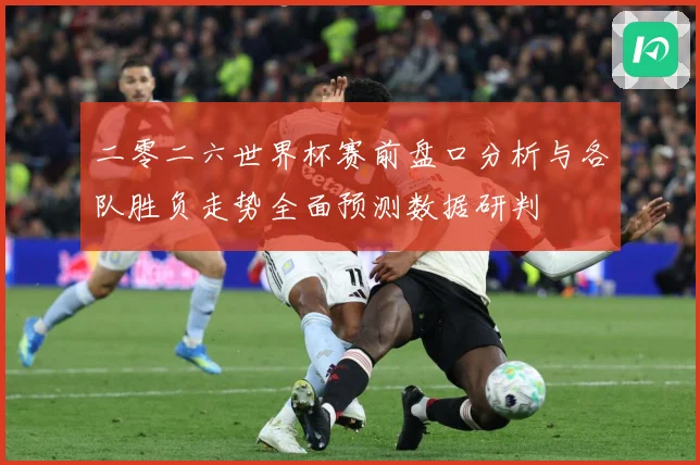 二零二六世界杯赛前盘口分析与各队胜负走势全面预测数据研判