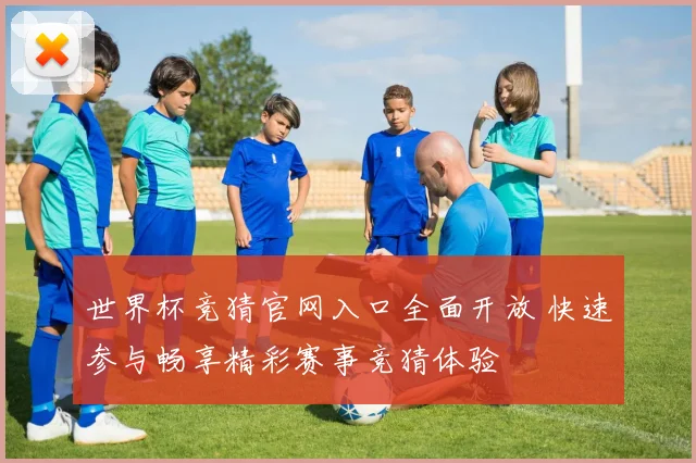 世界杯竞猜官网入口全面开放 快速参与畅享精彩赛事竞猜体验