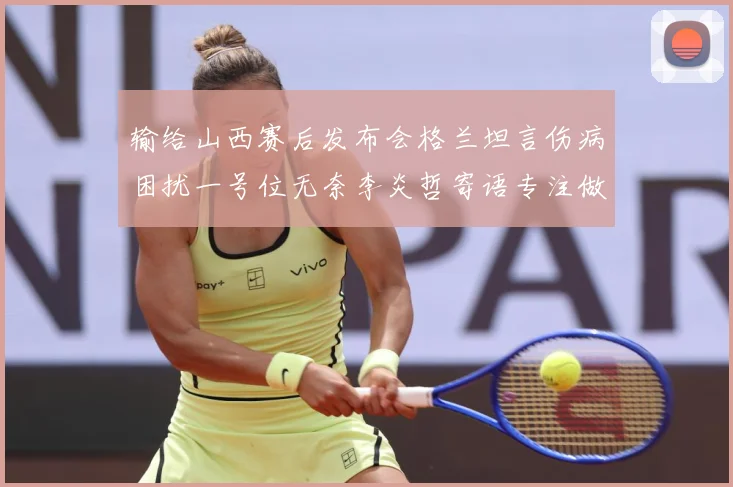 输给山西赛后发布会格兰坦言伤病困扰一号位无奈李炎哲寄语专注做好自己力争反弹