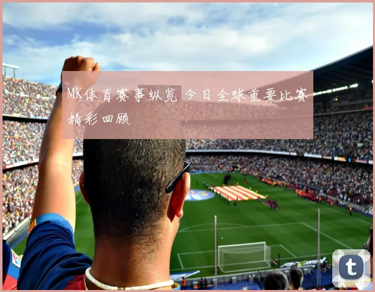MK体育赛事纵览 今日全球重要比赛精彩回顾