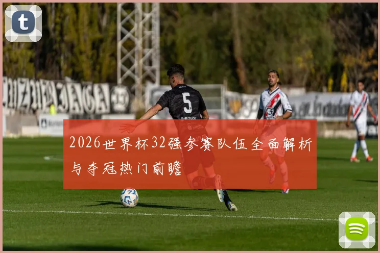 2026世界杯32强参赛队伍全面解析与夺冠热门前瞻