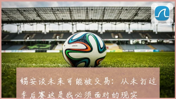 锡安谈未来可能被交易：从未打过季后赛这是我必须面对的现实