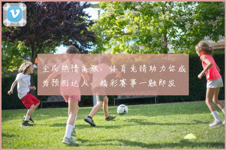 全民热情高涨，体育竞猜助力你成为预测达人，精彩赛事一触即发