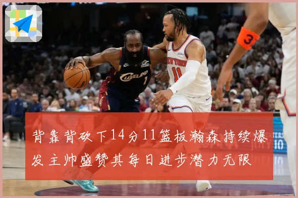 背靠背砍下14分11篮板瀚森持续爆发主帅盛赞其每日进步潜力无限