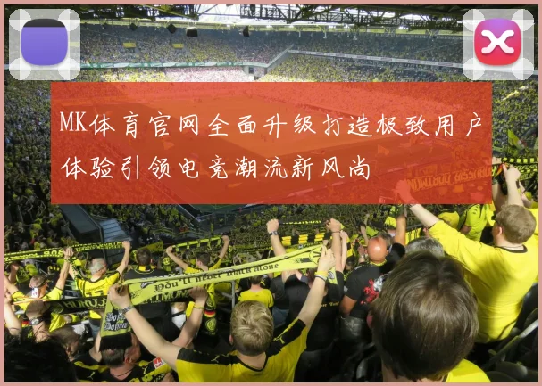 MK体育官网全面升级打造极致用户体验引领电竞潮流新风尚