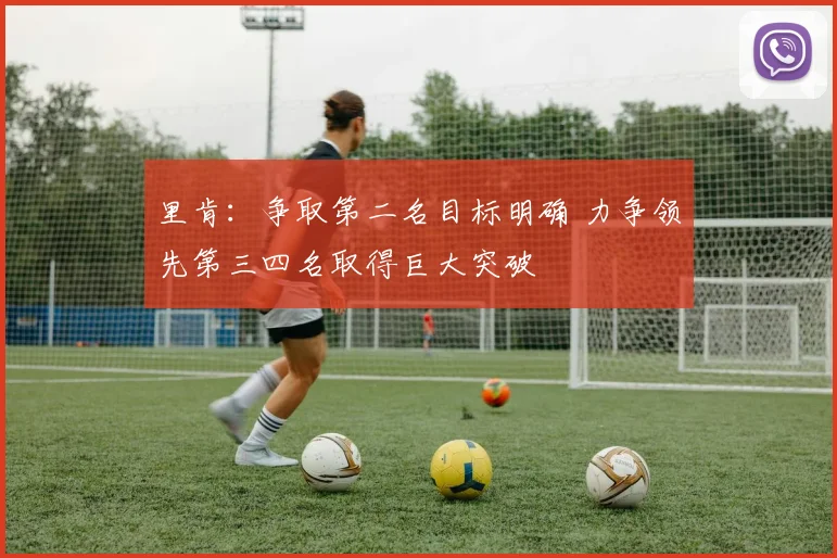 里肯：争取第二名目标明确 力争领先第三四名取得巨大突破