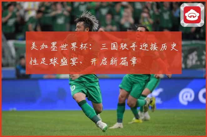美加墨世界杯：三国联手迎接历史性足球盛宴，开启新篇章