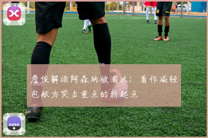 詹俊解读阿森纳被淘汰：看作减轻包袱为突击重点的新起点