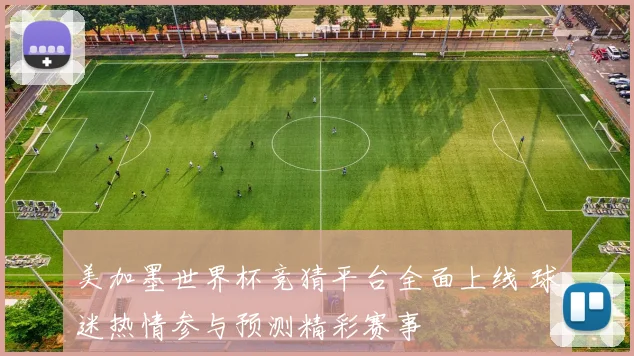 美加墨世界杯竞猜平台全面上线 球迷热情参与预测精彩赛事