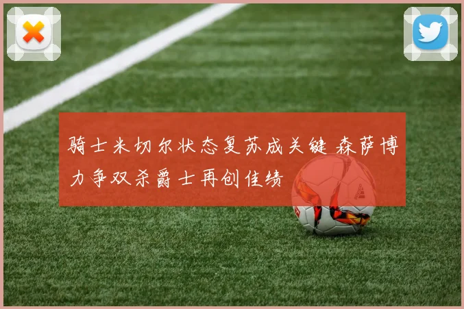 骑士米切尔状态复苏成关键 森萨博力争双杀爵士再创佳绩
