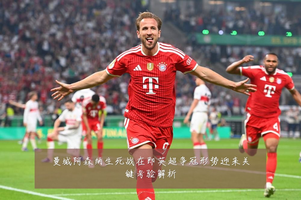 曼城阿森纳生死战在即英超争冠形势迎来关键考验解析
