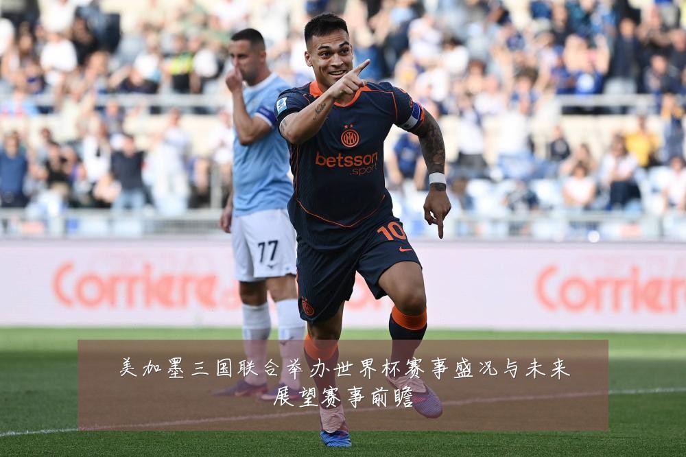 美加墨三国联合举办世界杯赛事盛况与未来展望赛事前瞻