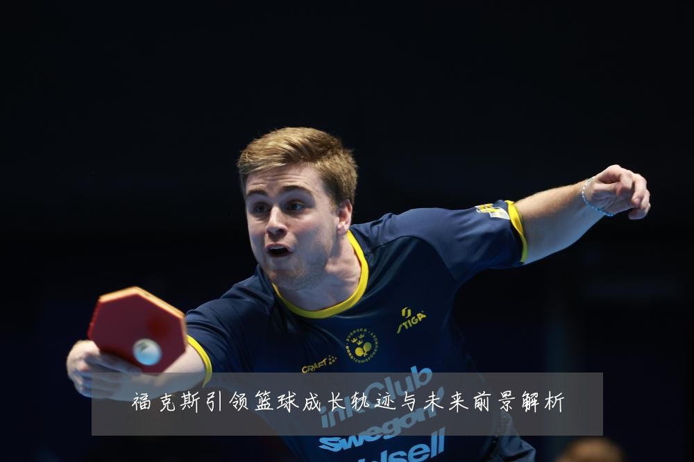 福克斯引领篮球成长轨迹与未来前景解析