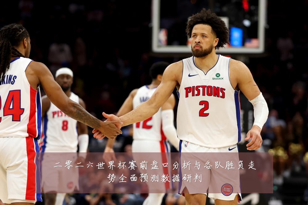 二零二六世界杯赛前盘口分析与各队胜负走势全面预测数据研判