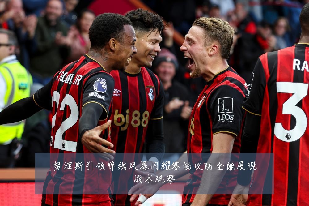 努涅斯引领锋线风暴闪耀赛场攻防全能展现战术观察